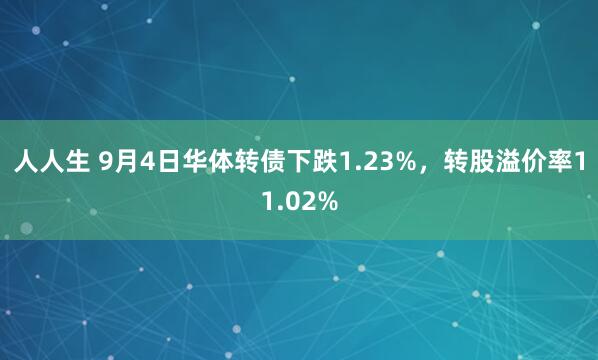 人人生 9月4日华体转债下跌1.23%,转股溢价率11.02%
