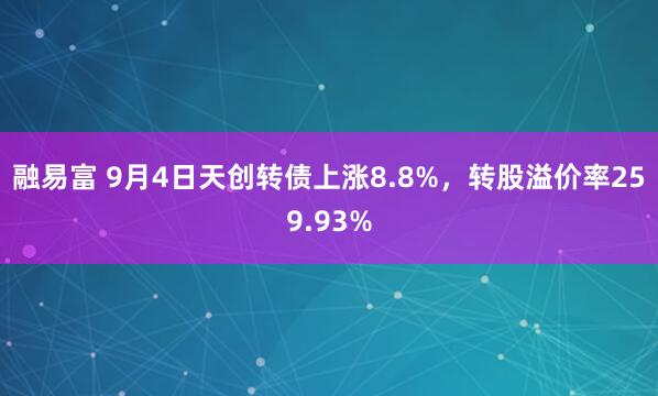 融易富 9月4日天创转债上涨8.8%，转股溢价率259.93%