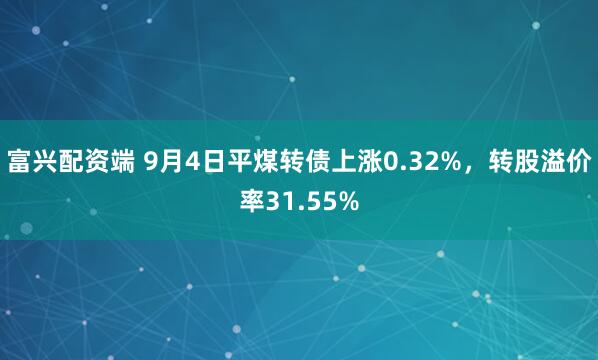 富兴配资端 9月4日平煤转债上涨0.32%，转股溢价率31.55%