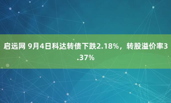 启远网 9月4日科达转债下跌2.18%，转股溢价率3.37%