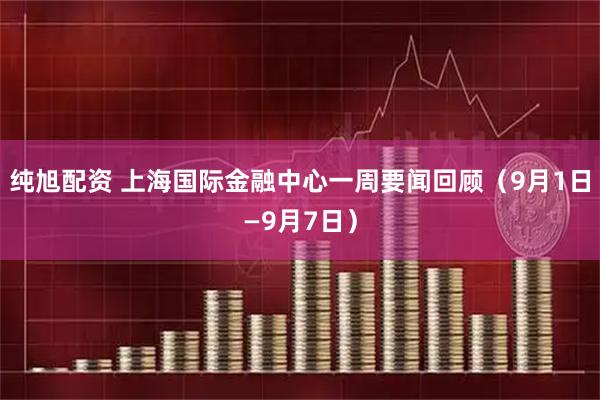 纯旭配资 上海国际金融中心一周要闻回顾(9月1日—9月7日)
