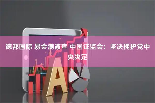 德邦国际 易会满被查 中国证监会：坚决拥护党中央决定