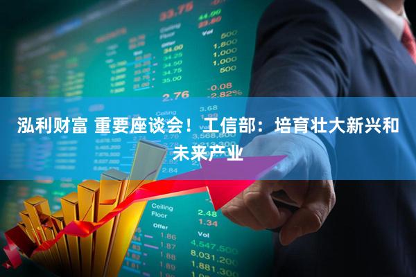 泓利财富 重要座谈会！工信部：培育壮大新兴和未来产业