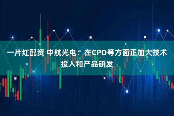 一片红配资 中航光电：在CPO等方面正加大技术投入和产品研发