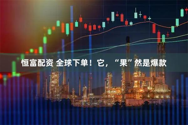 恒富配资 全球下单!它,“果”然是爆款