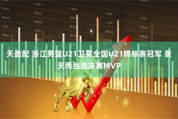 天盈配 浙江男篮U21卫冕全国U21锦标赛冠军 景天雨当选决赛MVP
