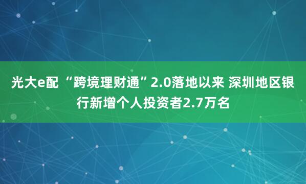 光大e配 “跨境理财通”2.0落地以来 深圳地区银行新增个人投资者2.7万名