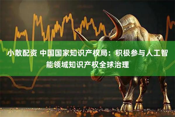 小散配资 中国国家知识产权局：积极参与人工智能领域知识产权全球治理