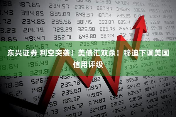 东兴证券 利空突袭！美债汇双杀！穆迪下调美国信用评级