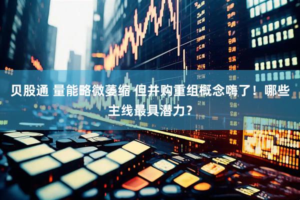 贝股通 量能略微萎缩 但并购重组概念嗨了！哪些主线最具潜力？