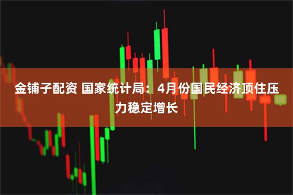 金铺子配资 国家统计局：4月份国民经济顶住压力稳定增长