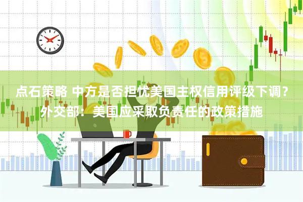 点石策略 中方是否担忧美国主权信用评级下调？外交部：美国应采取负责任的政策措施