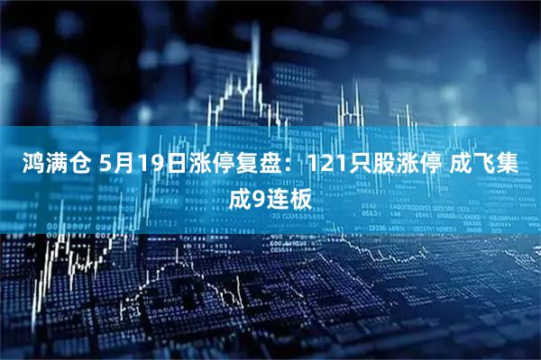 鸿满仓 5月19日涨停复盘：121只股涨停 成飞集成9连板