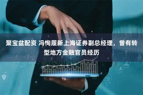 聚宝盆配资 冯恂履新上海证券副总经理，曾有转型地方金融官员经历