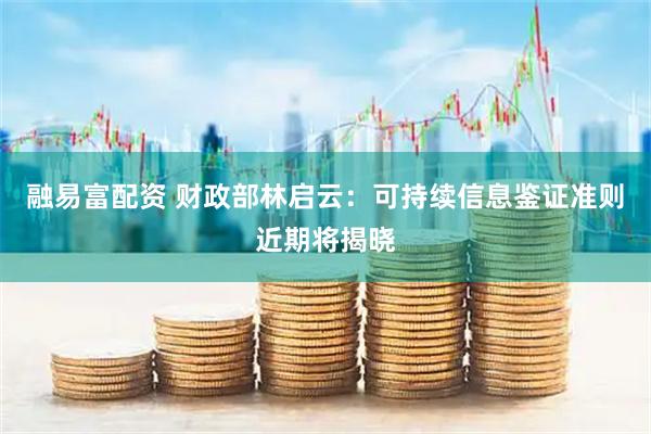 融易富配资 财政部林启云：可持续信息鉴证准则近期将揭晓
