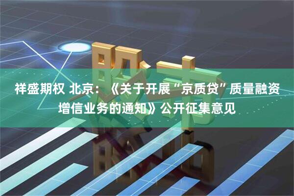 祥盛期权 北京：《关于开展“京质贷”质量融资增信业务的通知》公开征集意见