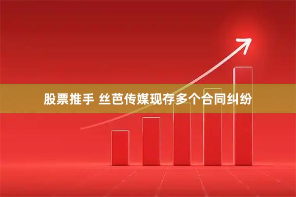 股票推手 丝芭传媒现存多个合同纠纷