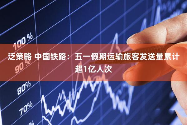 泛策略 中国铁路:五一假期运输旅客发送量累计超1亿人次