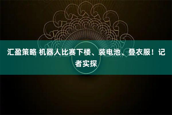 汇盈策略 机器人比赛下楼、装电池、叠衣服！记者实探