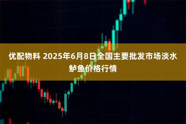 优配物料 2025年6月8日全国主要批发市场淡水鲈鱼价格行情