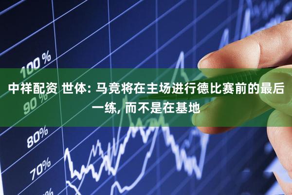 中祥配资 世体: 马竞将在主场进行德比赛前的最后一练, 而不是在基地