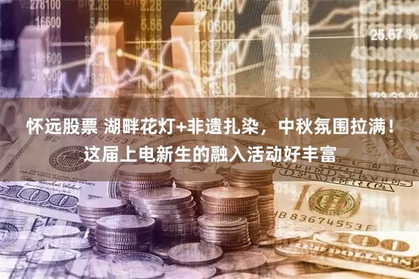 怀远股票 湖畔花灯+非遗扎染，中秋氛围拉满！这届上电新生的融入活动好丰富