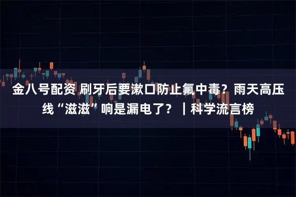 金八号配资 刷牙后要漱口防止氟中毒？雨天高压线“滋滋”响是漏电了？｜科学流言榜