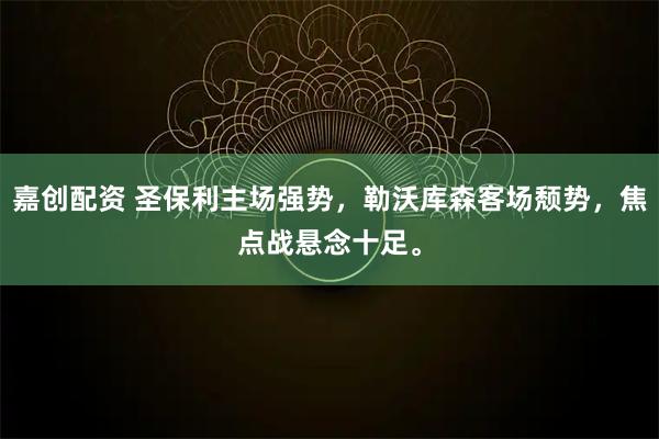 嘉创配资 圣保利主场强势，勒沃库森客场颓势，焦点战悬念十足。