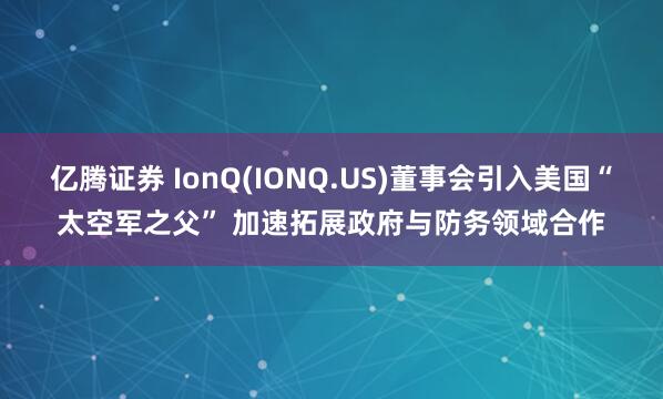亿腾证券 IonQ(IONQ.US)董事会引入美国“太空军之父” 加速拓展政府与防务领域合作