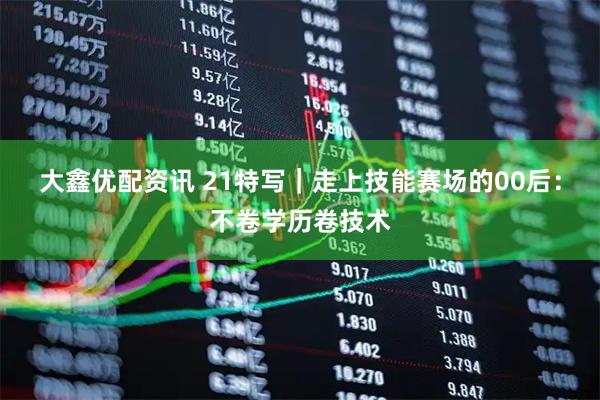 大鑫优配资讯 21特写｜走上技能赛场的00后：不卷学历卷技术