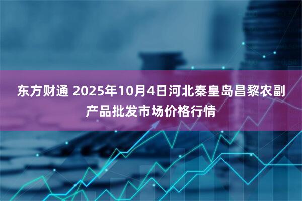 东方财通 2025年10月4日河北秦皇岛昌黎农副产品批发市场价格行情