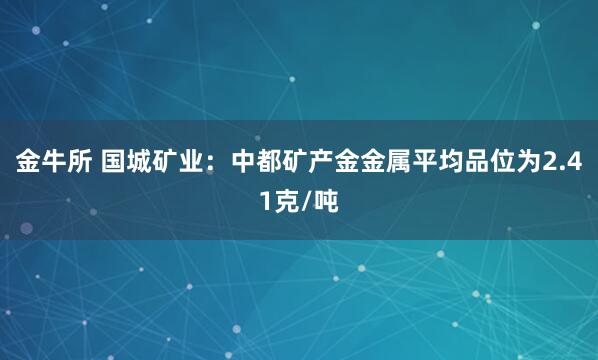金牛所 国城矿业：中都矿产金金属平均品位为2.41克/吨