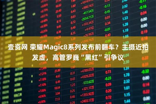 壹资网 荣耀Magic8系列发布前翻车？主摄近拍发虚，高管罗巍“黑红”引争议