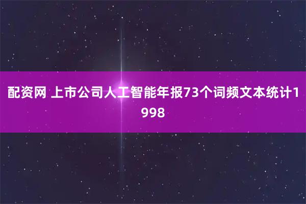 配资网 上市公司人工智能年报73个词频文本统计1998