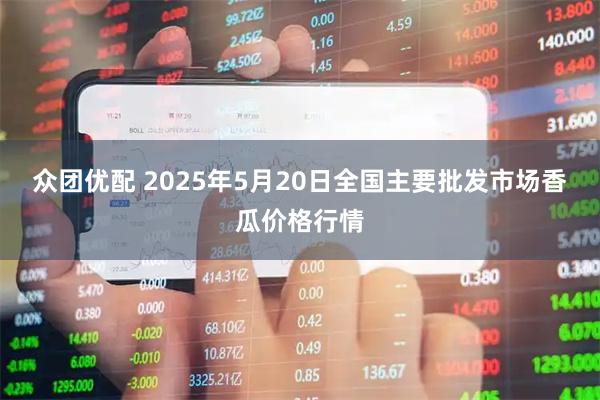 众团优配 2025年5月20日全国主要批发市场香瓜价格行情