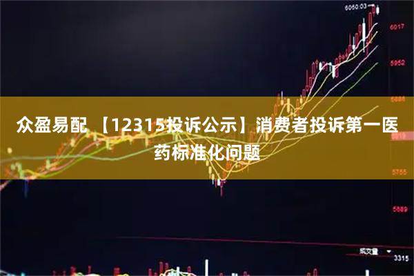 众盈易配 【12315投诉公示】消费者投诉第一医药标准化问题