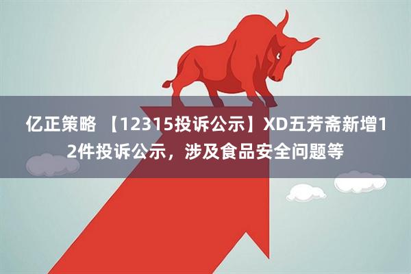 亿正策略 【12315投诉公示】XD五芳斋新增12件投诉公示,涉及食品安全问题等
