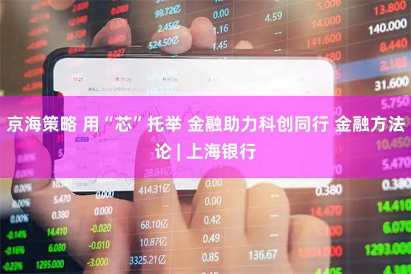 京海策略 用“芯”托举 金融助力科创同行 金融方法论 | 上海银行