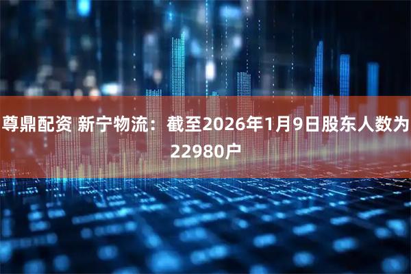 尊鼎配资 新宁物流：截至2026年1月9日股东人数为22980户