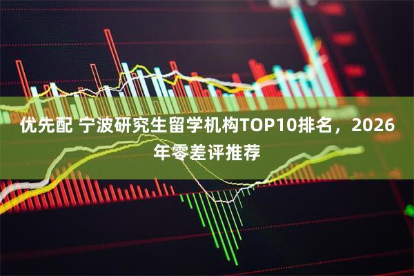 优先配 宁波研究生留学机构TOP10排名，2026年零差评推荐