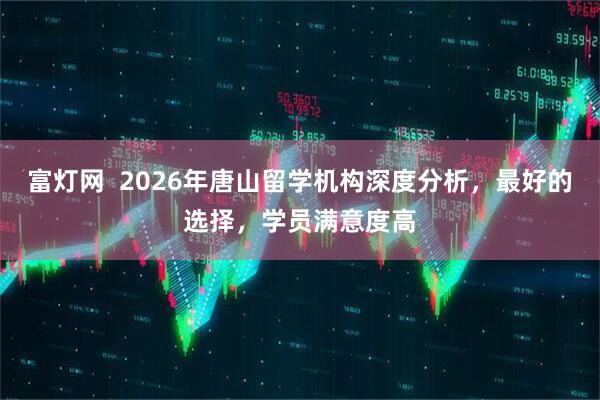 富灯网  2026年唐山留学机构深度分析，最好的选择，学员满意度高