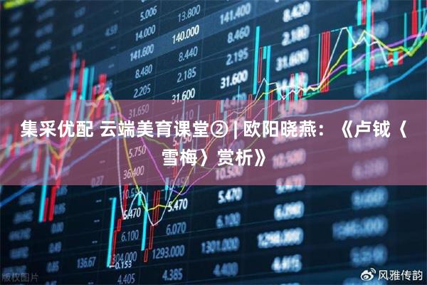 集采优配 云端美育课堂② | 欧阳晓燕:《卢钺〈雪梅〉赏析》