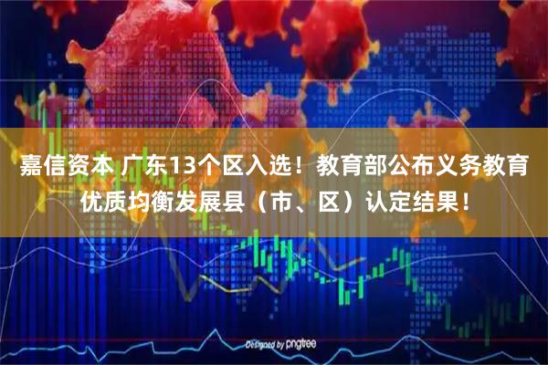 嘉信资本 广东13个区入选！教育部公布义务教育优质均衡发展县（市、区）认定结果！