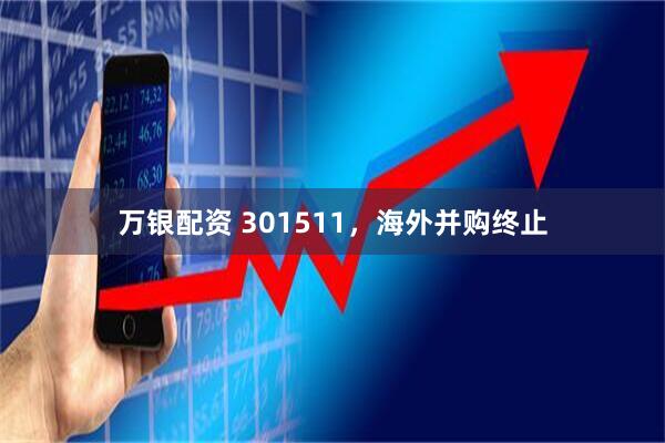 万银配资 301511，海外并购终止
