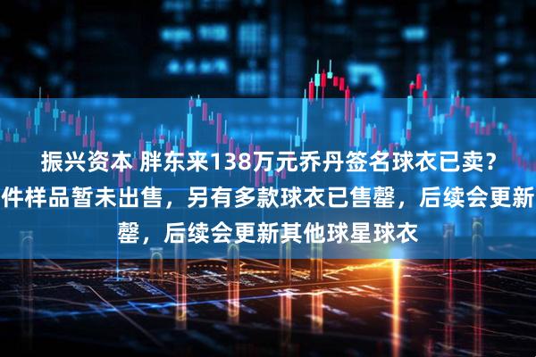 振兴资本 胖东来138万元乔丹签名球衣已卖？客服：仅此一件样品暂未出售，另有多款球衣已售罄，后续会更新其他球星球衣