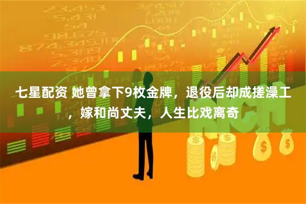 七星配资 她曾拿下9枚金牌,退役后却成搓澡工,嫁和尚丈夫,人生比戏离奇