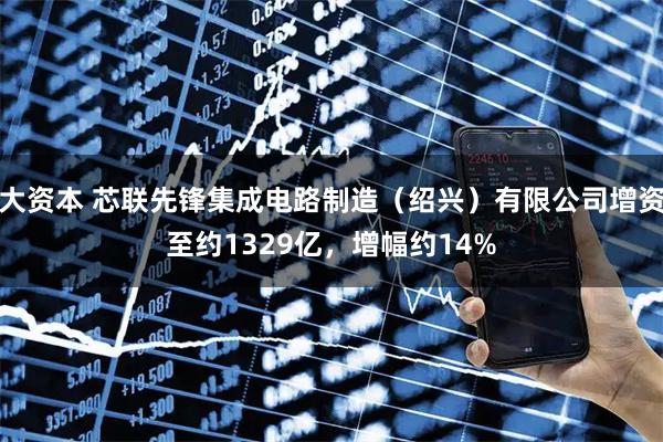 大资本 芯联先锋集成电路制造(绍兴)有限公司增资至约1329亿,增幅约14%