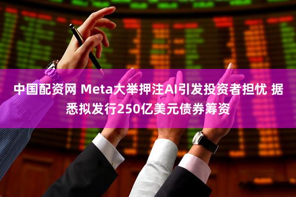 中国配资网 Meta大举押注AI引发投资者担忧 据悉拟发行250亿美元债券筹资