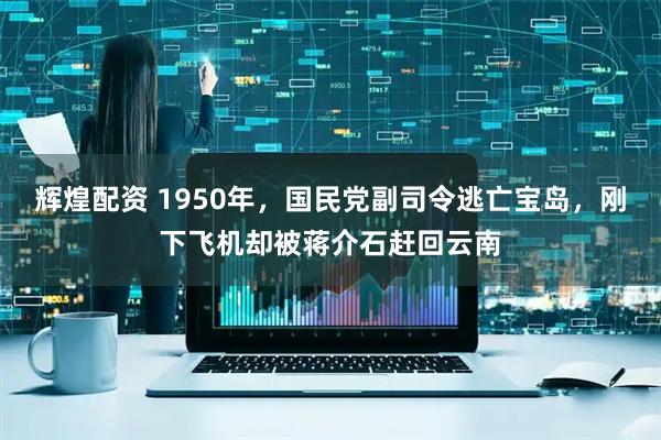 辉煌配资 1950年,国民党副司令逃亡宝岛,刚下飞机却被蒋介石赶回云南