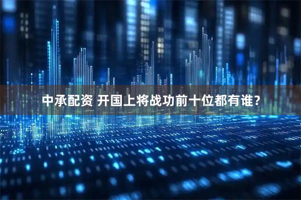 中承配资 开国上将战功前十位都有谁？